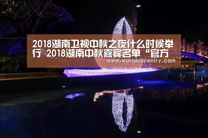 2018湖南卫视中秋之夜什么时候举行 2018湖南中秋嘉宾名单“官方动态”(图2) World Cup 2026